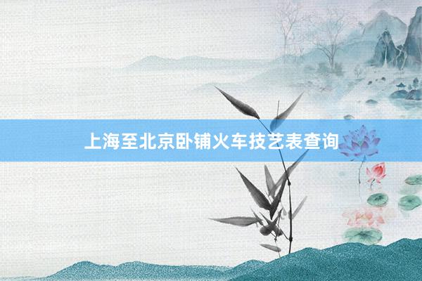 上海至北京卧铺火车技艺表查询